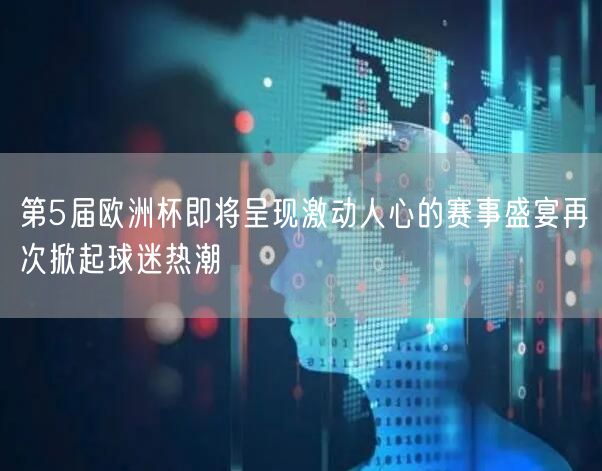 第5届欧洲杯即将呈现激动人心的赛事盛宴再次掀起球迷热潮