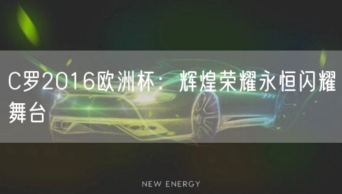 C罗2016欧洲杯：辉煌荣耀永恒闪耀舞台