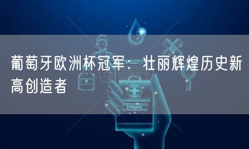 葡萄牙欧洲杯冠军：壮丽辉煌历史新高创造者