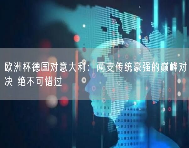 欧洲杯德国对意大利：两支传统豪强的巅峰对决 绝不可错过