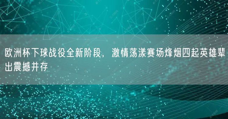 欧洲杯下球战役全新阶段，激情荡漾赛场烽烟四起英雄辈出震撼并存