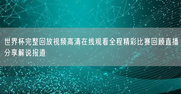 世界杯完整回放视频高清在线观看全程精彩比赛回顾直播分享解说报道