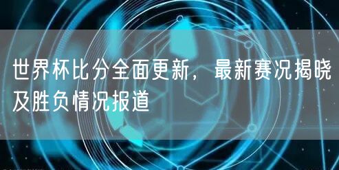 世界杯比分全面更新，最新赛况揭晓及胜负情况报道