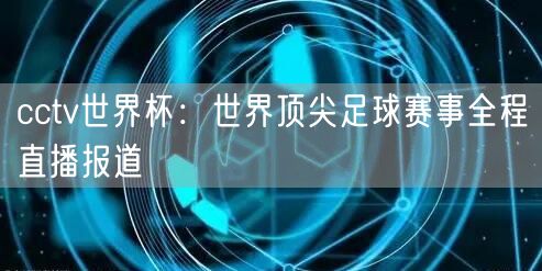 cctv世界杯：世界顶尖足球赛事全程直播报道