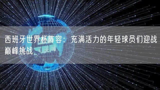 西班牙世界杯阵容：充满活力的年轻球员们迎战巅峰挑战