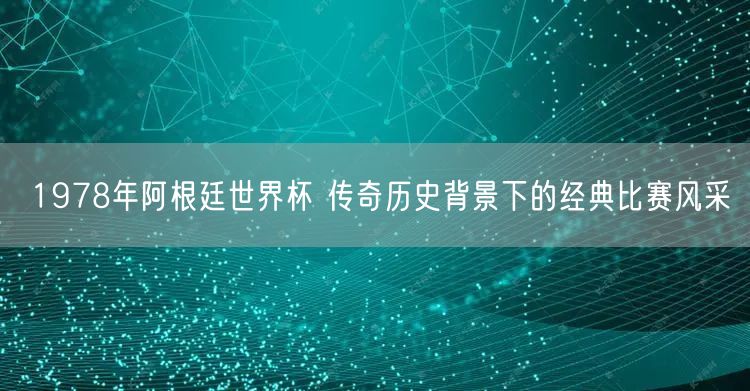 1978年阿根廷世界杯 传奇历史背景下的经典比赛风采