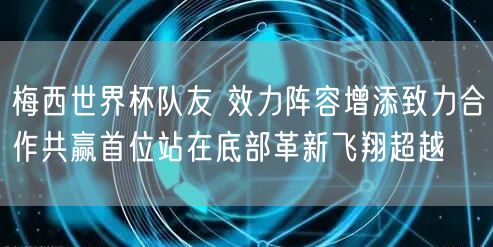 梅西世界杯队友 效力阵容增添致力合作共赢首位站在底部革新飞翔超越