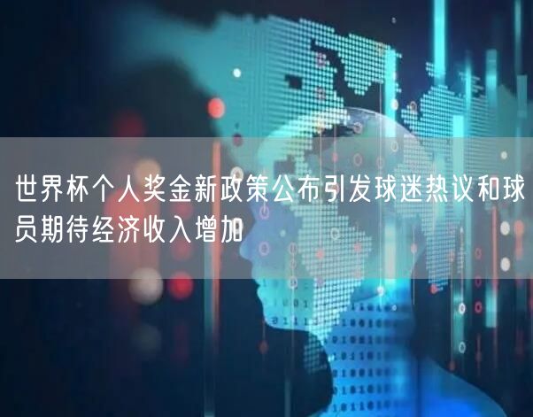 世界杯个人奖金新政策公布引发球迷热议和球员期待经济收入增加