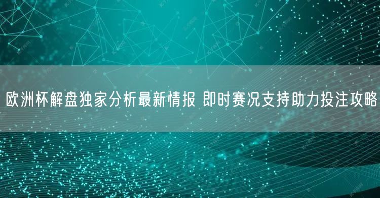 欧洲杯解盘独家分析最新情报 即时赛况支持助力投注攻略