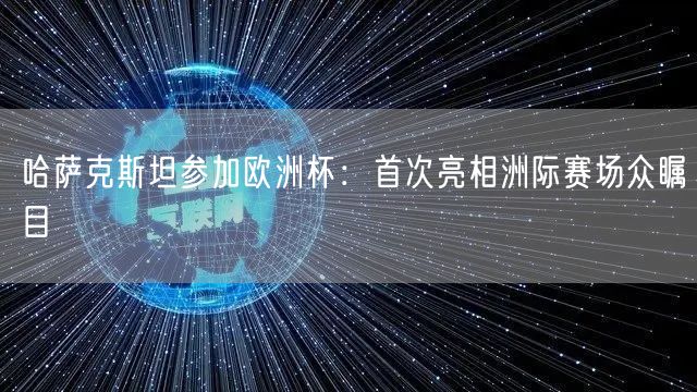 哈萨克斯坦参加欧洲杯：首次亮相洲际赛场众瞩目