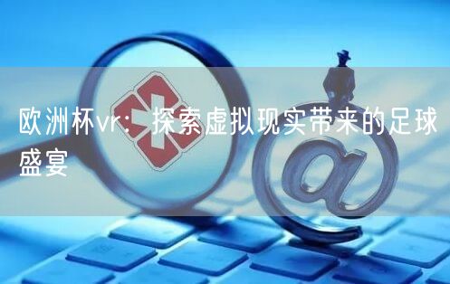 欧洲杯vr：探索虚拟现实带来的足球盛宴