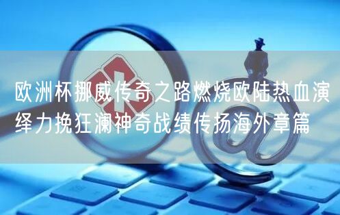 欧洲杯挪威传奇之路燃烧欧陆热血演绎力挽狂澜神奇战绩传扬海外章篇