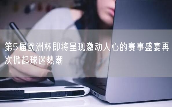 第5届欧洲杯即将呈现激动人心的赛事盛宴再次掀起球迷热潮