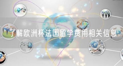 了解欧洲杯法国留学费用相关信息