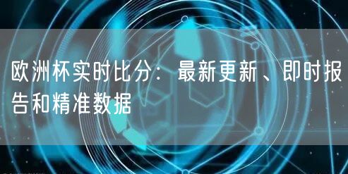 欧洲杯实时比分：最新更新、即时报告和精准数据