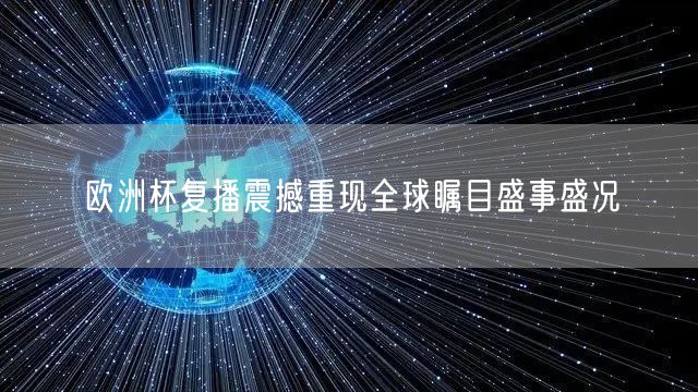 欧洲杯复播震撼重现全球瞩目盛事盛况