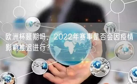 欧洲杯延期吗，2022年赛事是否会因疫情影响推迟进行？