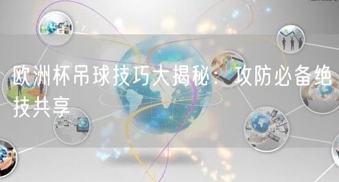 欧洲杯吊球技巧大揭秘：攻防必备绝技共享