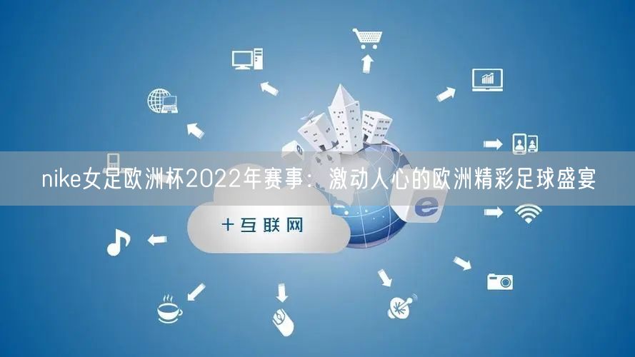 nike女足欧洲杯2022年赛事：激动人心的欧洲精彩足球盛宴