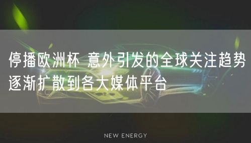 停播欧洲杯 意外引发的全球关注趋势逐渐扩散到各大媒体平台