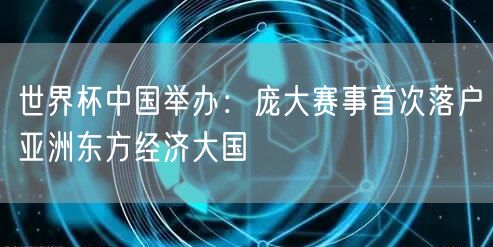 世界杯中国举办：庞大赛事首次落户亚洲东方经济大国