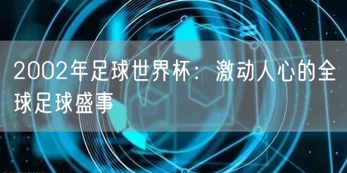 2002年足球世界杯：激动人心的全球足球盛事