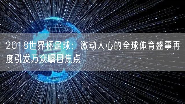 2018世界杯足球：激动人心的全球体育盛事再度引发万众瞩目焦点