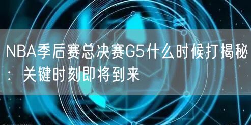 NBA季后赛总决赛G5什么时候打揭秘：关键时刻即将到来