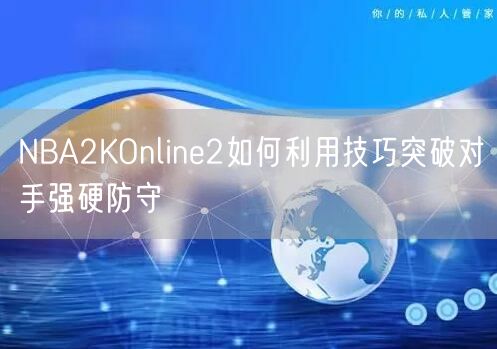 NBA2KOnline2如何利用技巧突破对手强硬防守