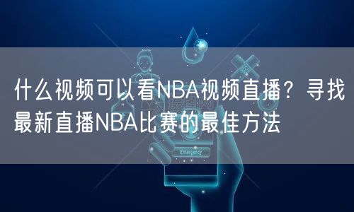 什么视频可以看NBA视频直播？寻找最新直播NBA比赛的最佳方