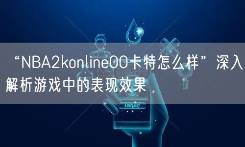 “NBA2konline00卡特怎么样”深入解析游戏中的表现