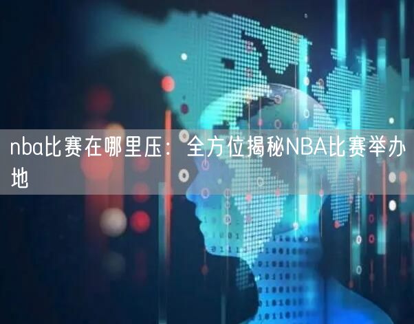 nba比赛在哪里压：全方位揭秘NBA比赛举办地