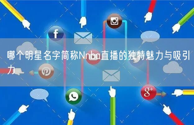 哪个明星名字简称Nnba直播的独特魅力与吸引力