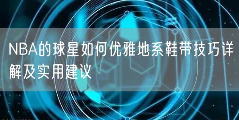 NBA的球星如何优雅地系鞋带技巧详解及实用建议