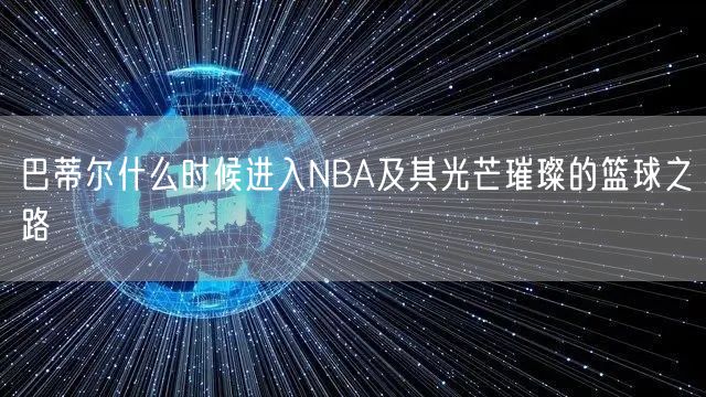 巴蒂尔什么时候进入NBA及其光芒璀璨的篮球之路