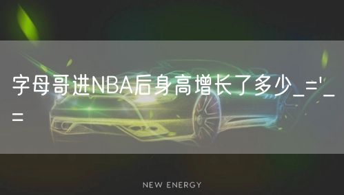 字母哥进NBA后身高增长了多少_='_=