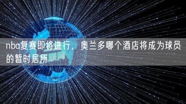 nba复赛即将进行，奥兰多哪个酒店将成为球员的暂时居所