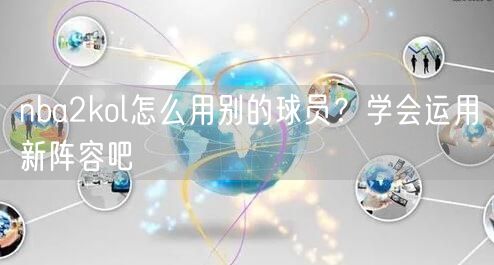 nba2kol怎么用别的球员？学会运用新阵容吧