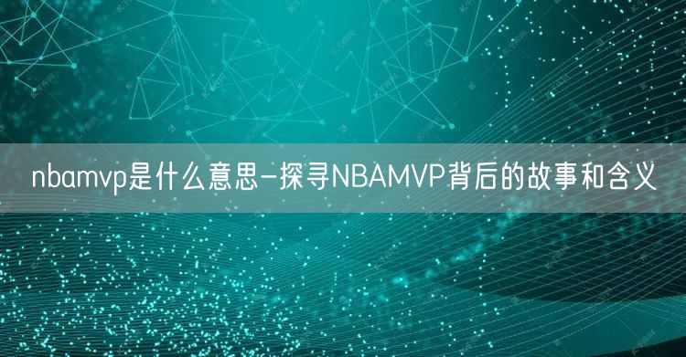 nbamvp是什么意思-探寻NBAMVP背后的故事和含义