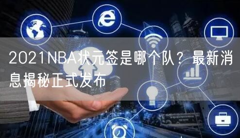 2021NBA状元签是哪个队？最新消息揭秘正式发布