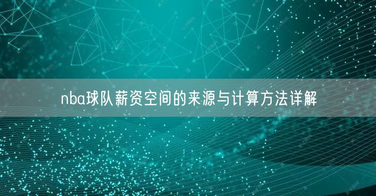 nba球队薪资空间的来源与计算方法详解