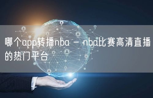 哪个app转播nba - nba比赛高清直播的热门平台