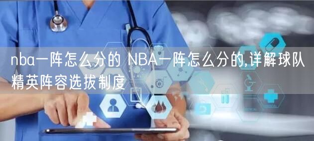 nba一阵怎么分的 NBA一阵怎么分的,详解球队精英阵容选拔