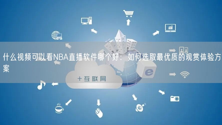 什么视频可以看NBA直播软件哪个好：如何选取最优质的观赏体验