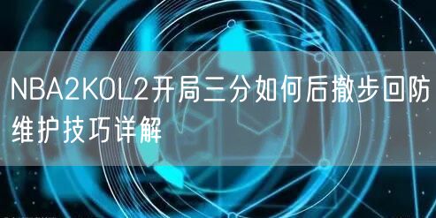 NBA2KOL2开局三分如何后撤步回防维护技巧详解