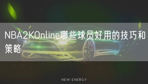 NBA2KOnline哪些球员好用的技巧和策略