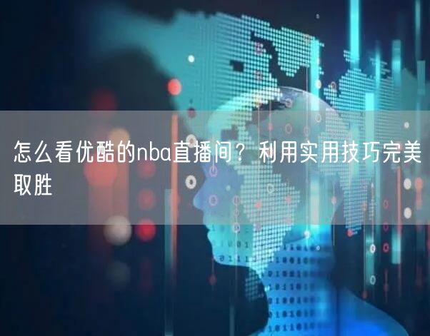 怎么看优酷的nba直播间？利用实用技巧完美取胜