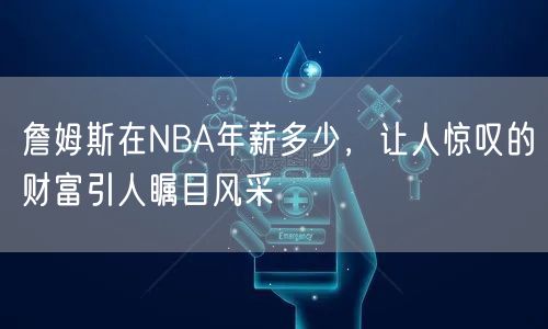 詹姆斯在NBA年薪多少，让人惊叹的财富引人瞩目风采