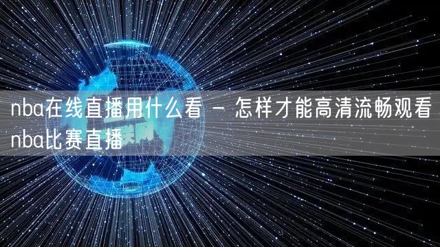 nba在线直播用什么看 - 怎样才能高清流畅观看nba比赛直