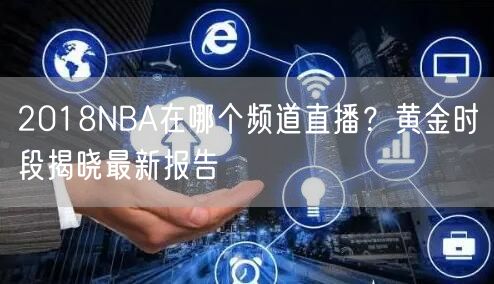 2018NBA在哪个频道直播？黄金时段揭晓最新报告